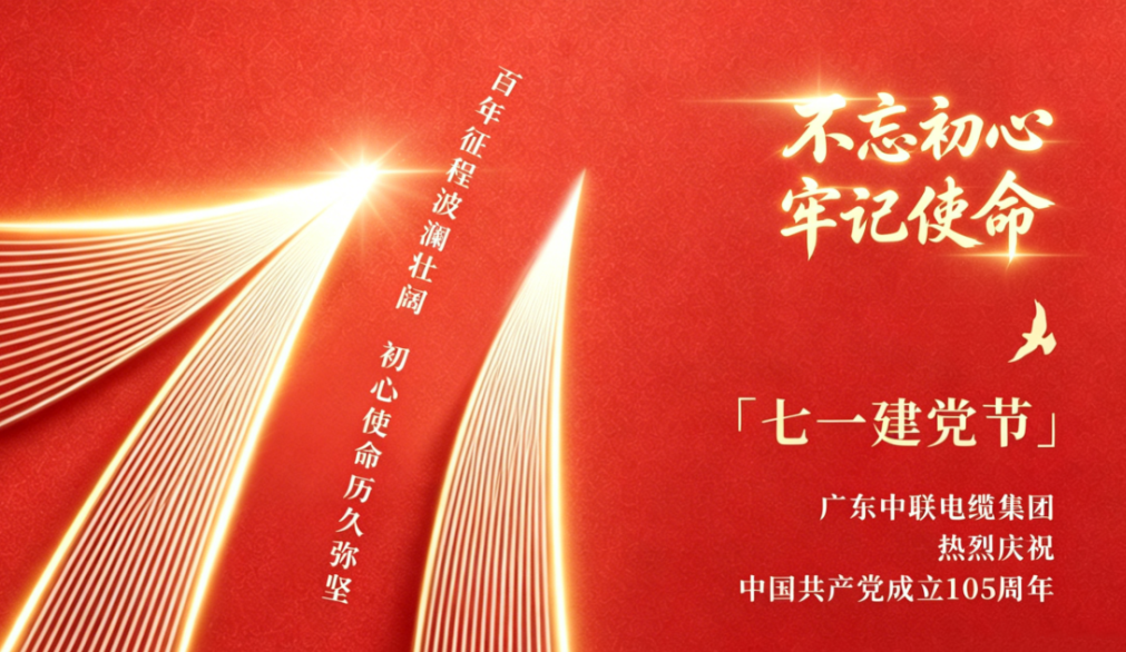 庆祝中国共产党成立 105 周年｜广东中联电缆集团：循着红色足迹，以线缆铸担当，以实业守初心！